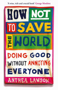 How Not to Save the World: Doing Good Without Annoying Everyone cover image